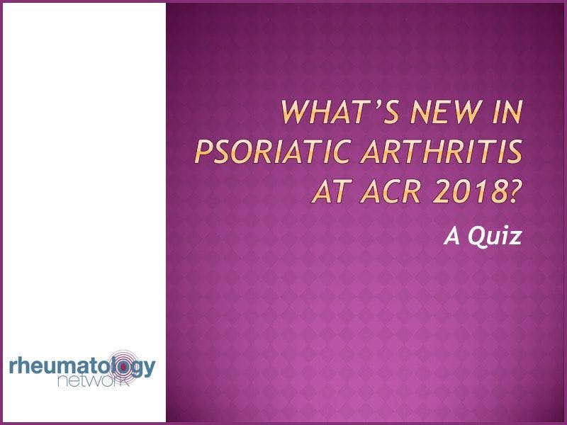 What’s New in Psoriatic Arthritis at ACR 2018? A Quiz